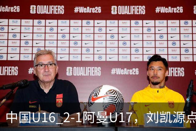中国U16 2-1阿曼U17，刘凯源点射&染红，彭显宸建功